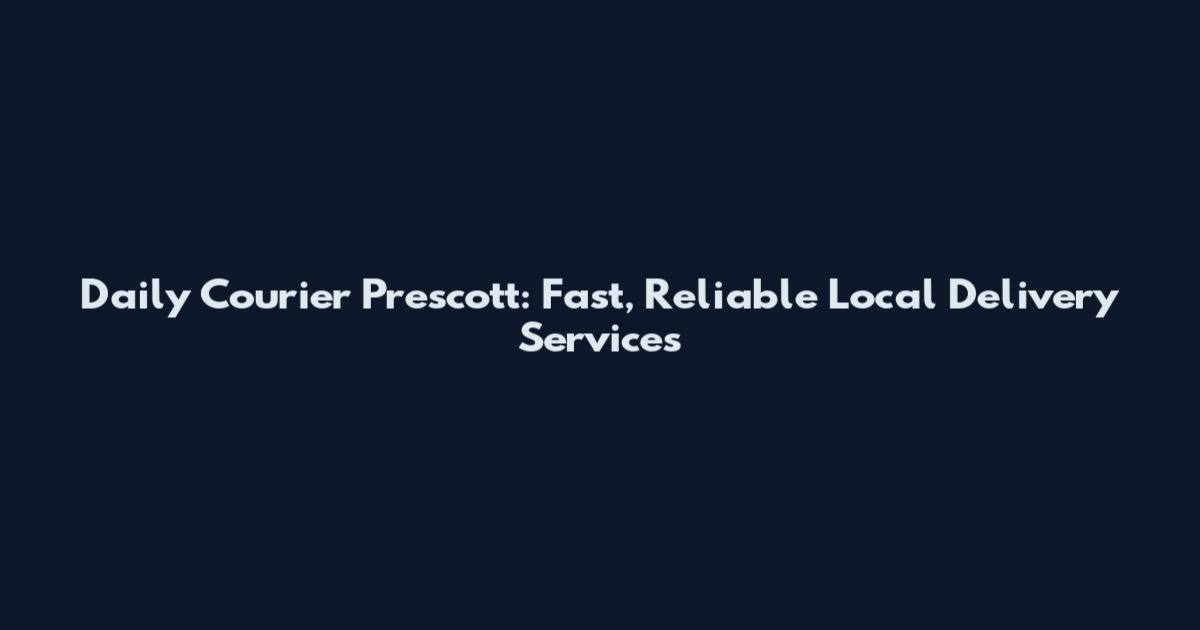 Daily Courier Prescott: Fast, Reliable Local Delivery Services