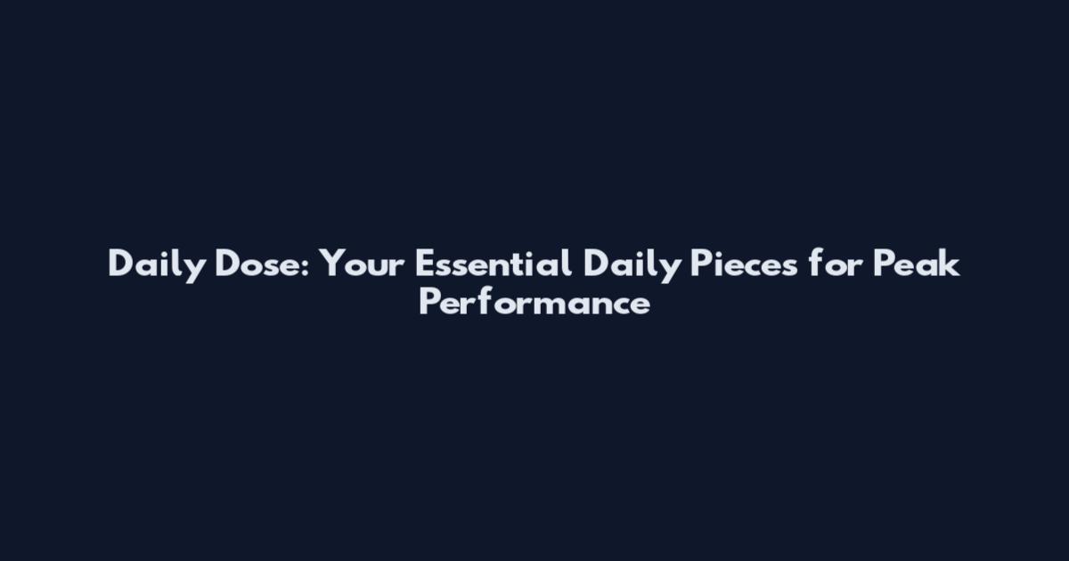 Daily Dose: Your Essential Daily Pieces for Peak Performance