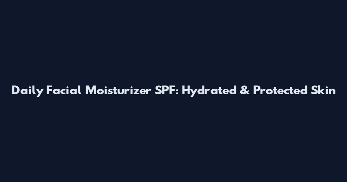 Daily Facial Moisturizer SPF: Hydrated & Protected Skin