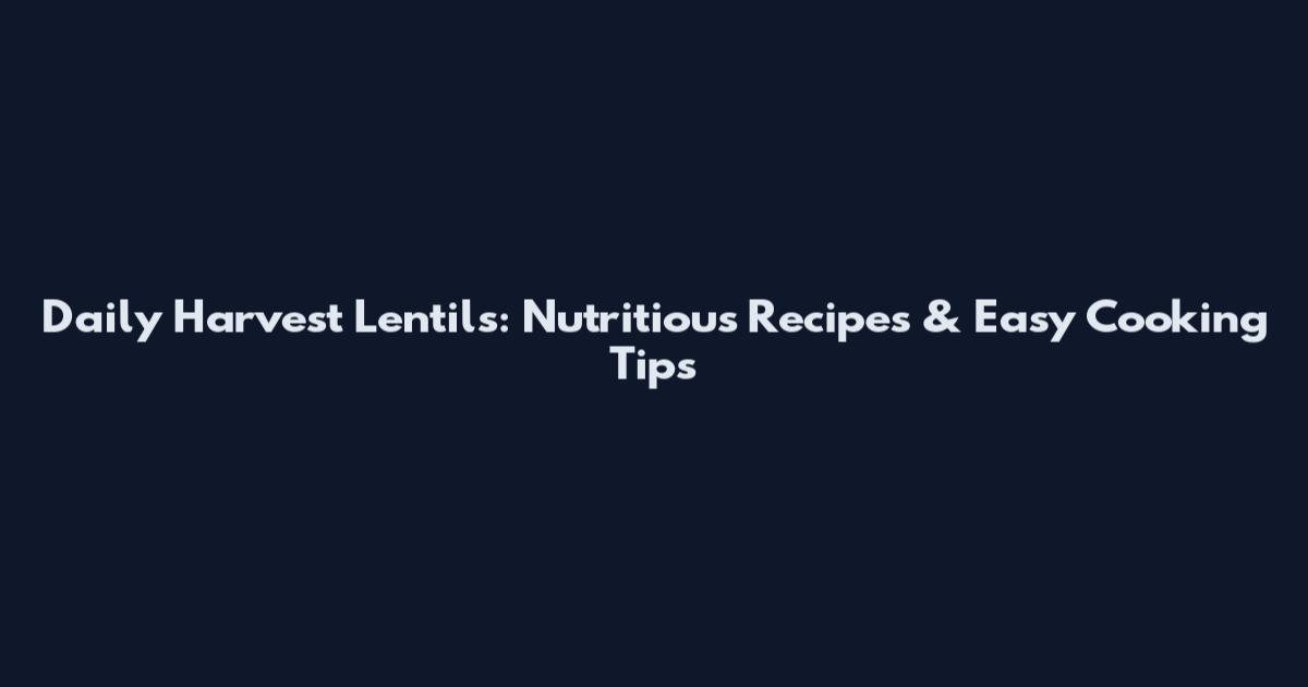 Daily Harvest Lentils: Nutritious Recipes & Easy Cooking Tips