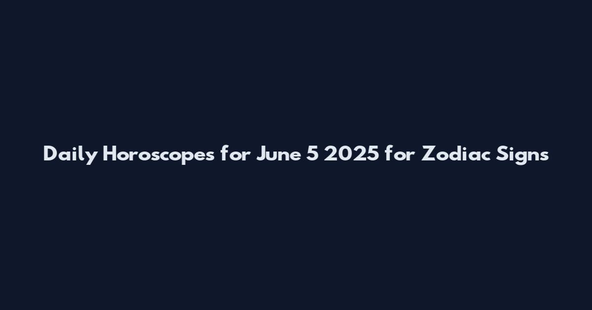 Daily Horoscopes for June 5 2025 for Zodiac Signs