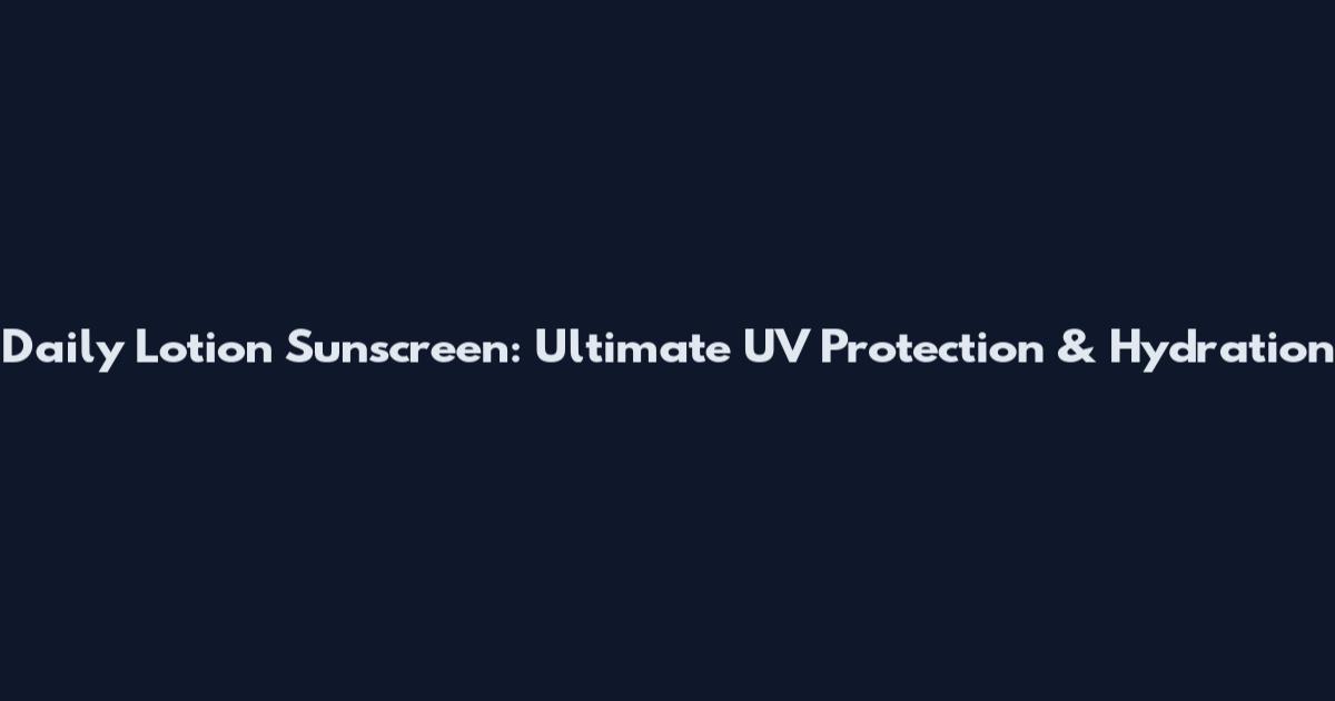 Daily Lotion Sunscreen: Ultimate UV Protection & Hydration