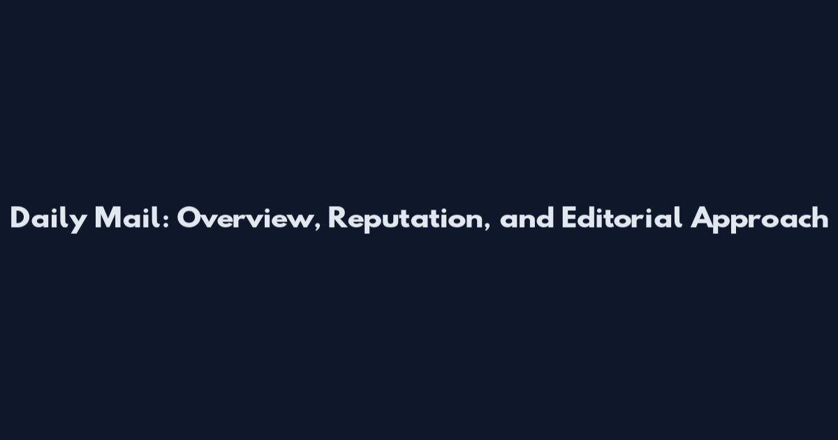 Daily Mail: Overview, Reputation, and Editorial Approach