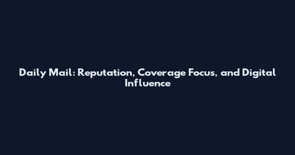 Daily Mail: Reputation, Coverage Focus, and Digital Influence