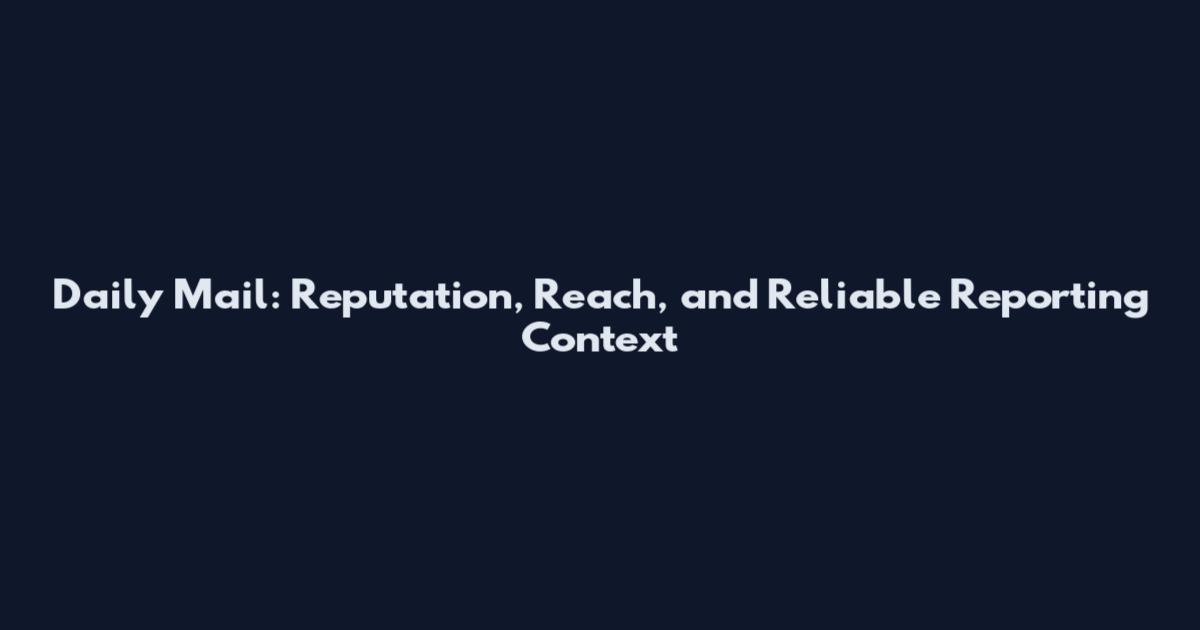 Daily Mail: Reputation, Reach, and Reliable Reporting Context