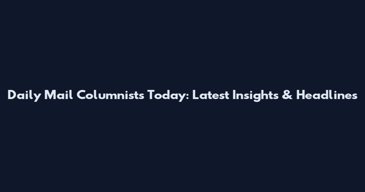 Daily Mail Columnists Today: Latest Insights & Headlines