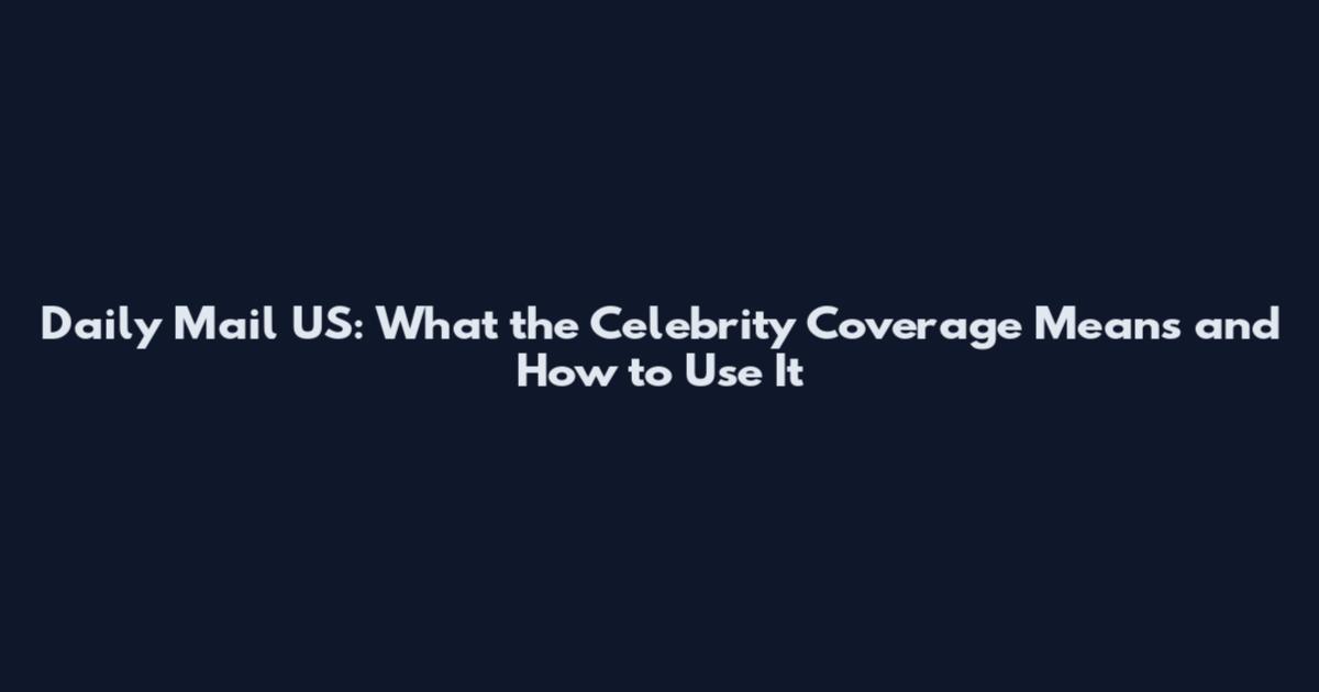 Daily Mail US: What the Celebrity Coverage Means and How to Use It