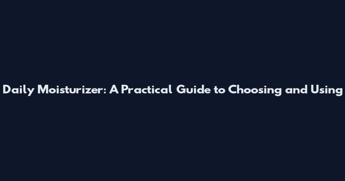 Daily Moisturizer: A Practical Guide to Choosing and Using