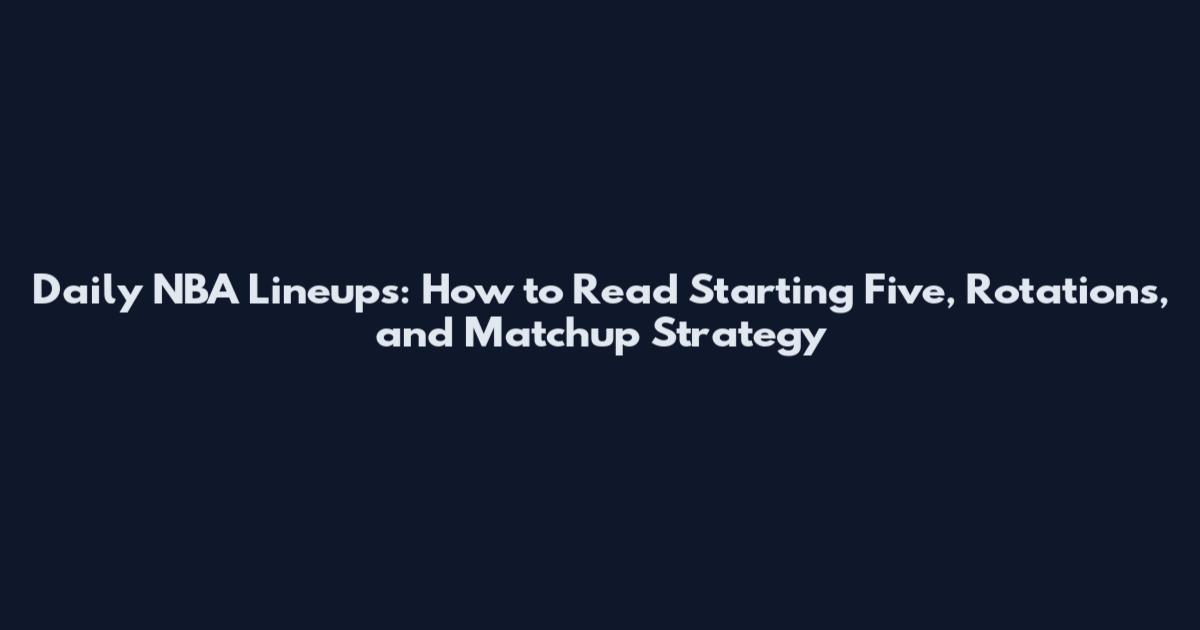 Daily NBA Lineups: How to Read Starting Five, Rotations, and Matchup Strategy
