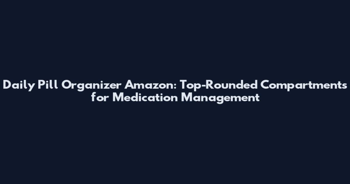 Daily Pill Organizer Amazon: Top-Rounded Compartments for Medication Management