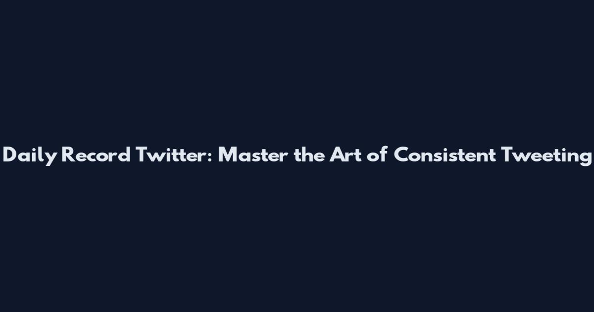 Daily Record Twitter: Master the Art of Consistent Tweeting