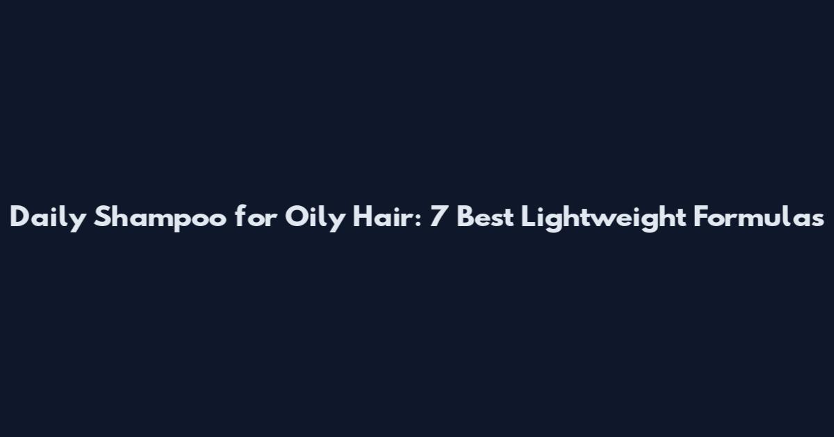 Daily Shampoo for Oily Hair: 7 Best Lightweight Formulas