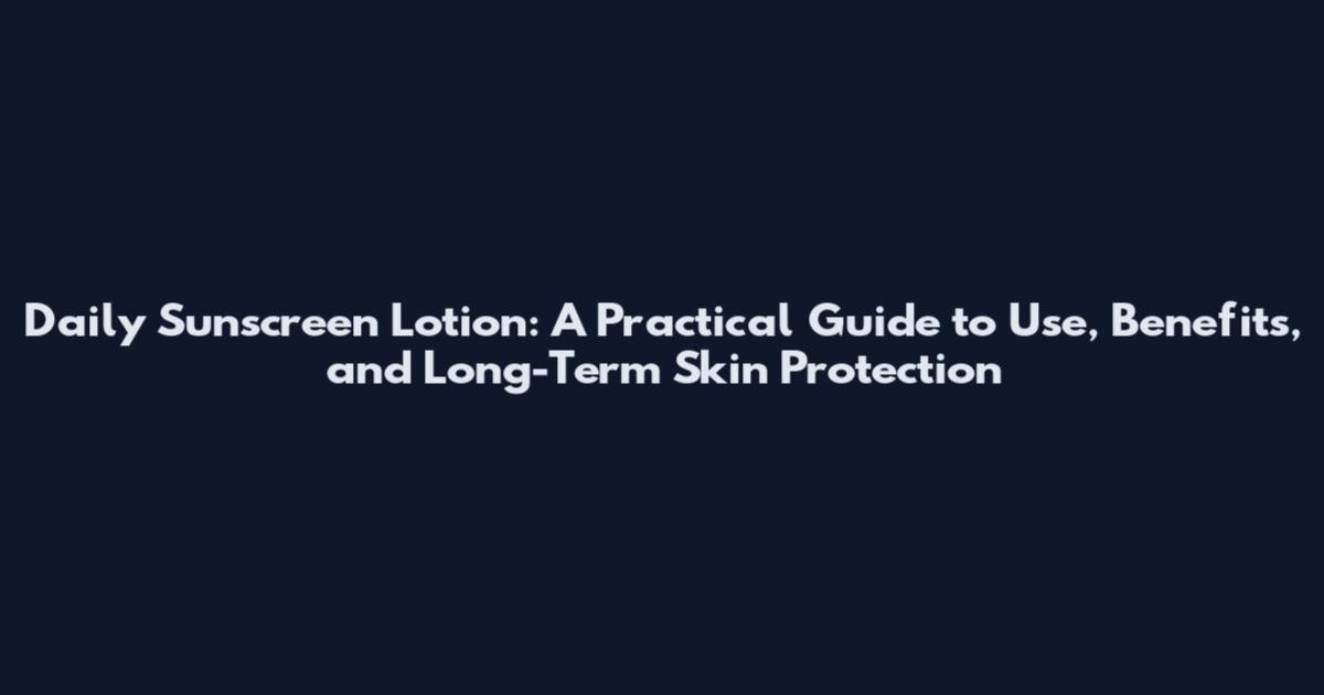 Daily Sunscreen Lotion: A Practical Guide to Use, Benefits, and Long-Term Skin Protection