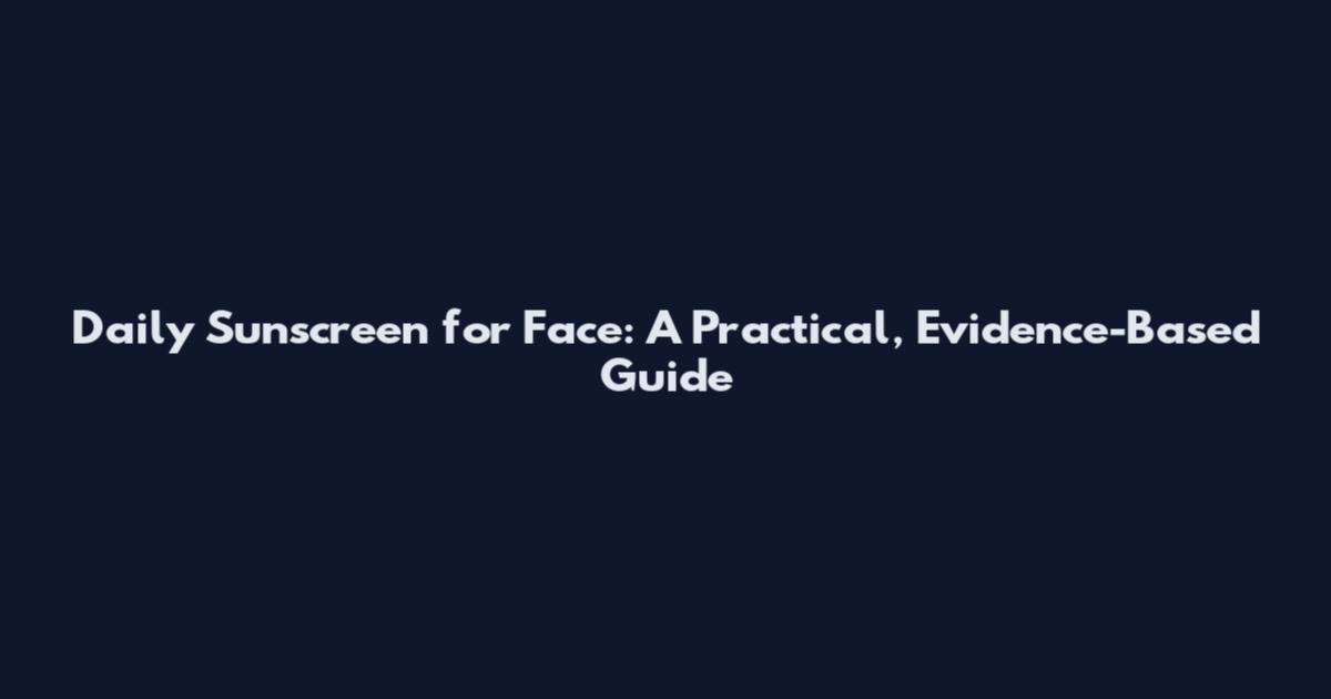 Daily Sunscreen for Face: A Practical, Evidence-Based Guide