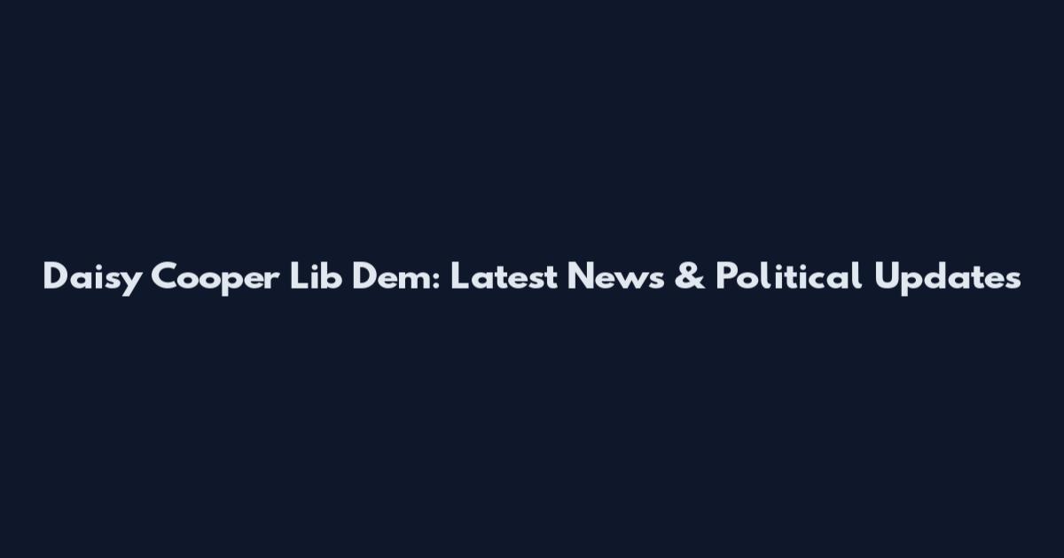Daisy Cooper Lib Dem: Latest News & Political Updates