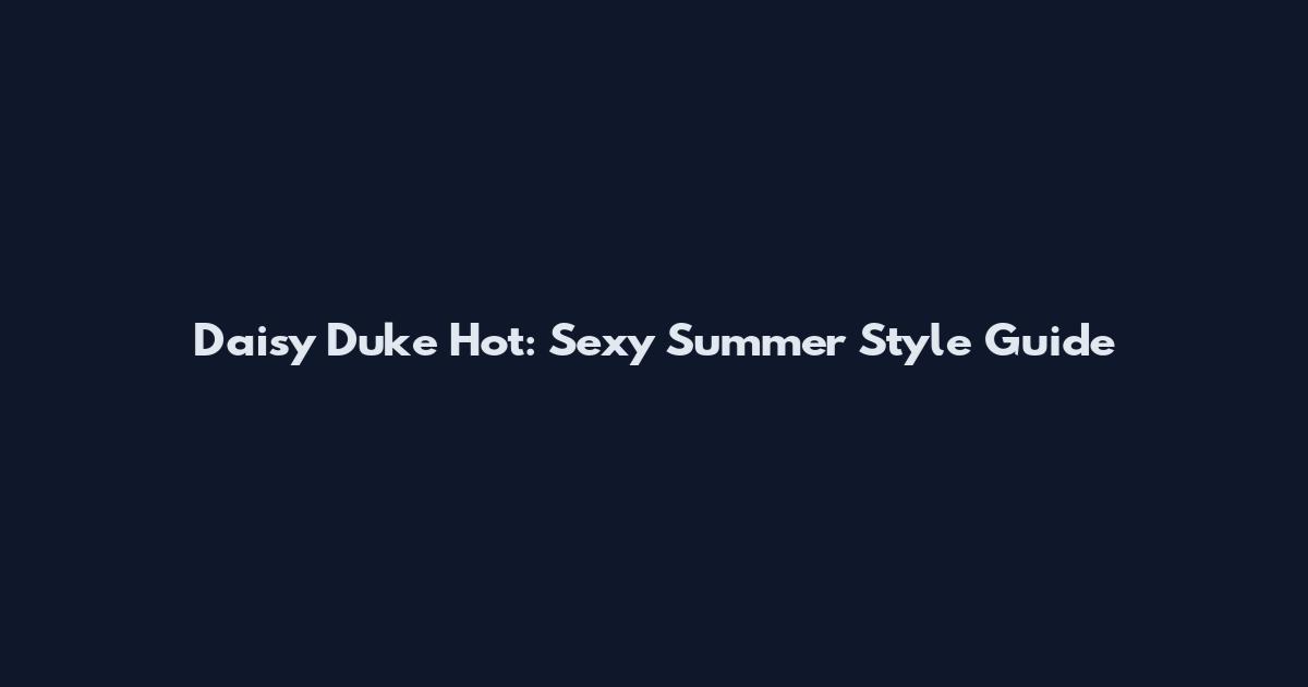 Daisy Duke Hot: Sexy Summer Style Guide