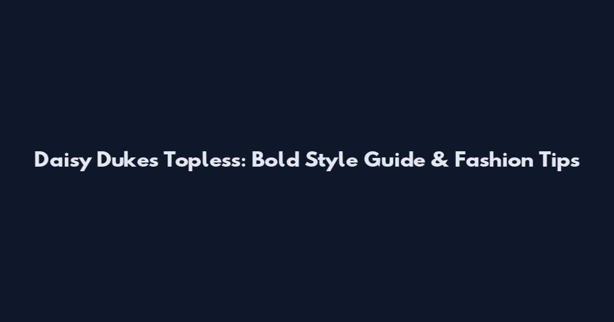 Daisy Dukes Topless: Bold Style Guide & Fashion Tips