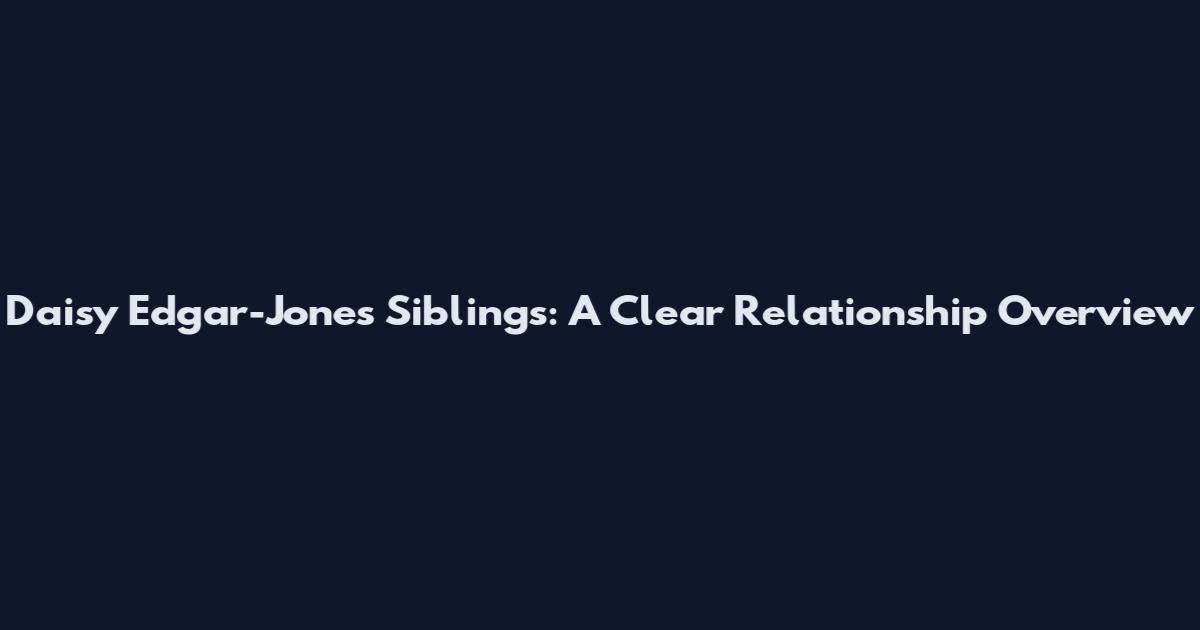 Daisy Edgar-Jones Siblings: A Clear Relationship Overview
