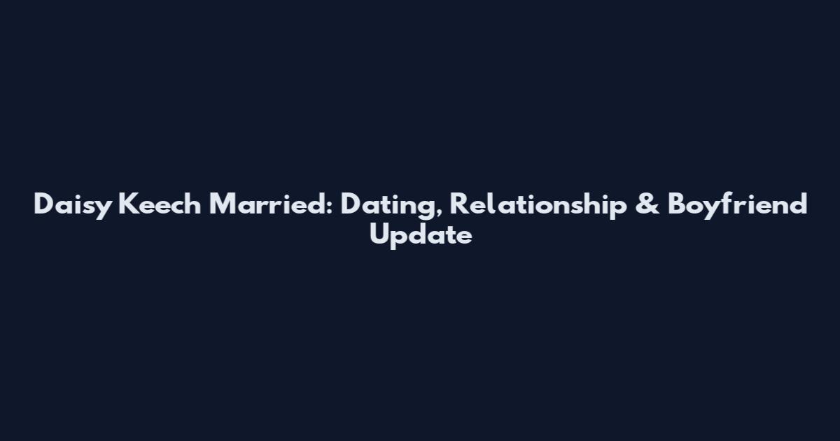 Daisy Keech Married: Dating, Relationship & Boyfriend Update