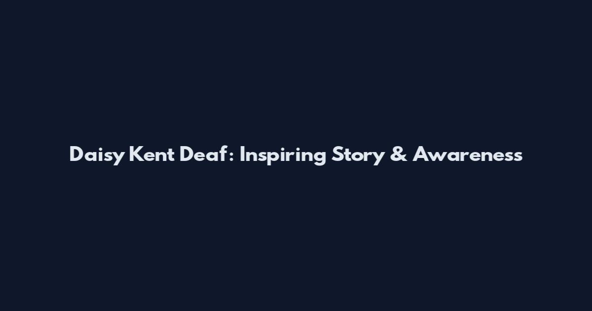 Daisy Kent Deaf: Inspiring Story & Awareness