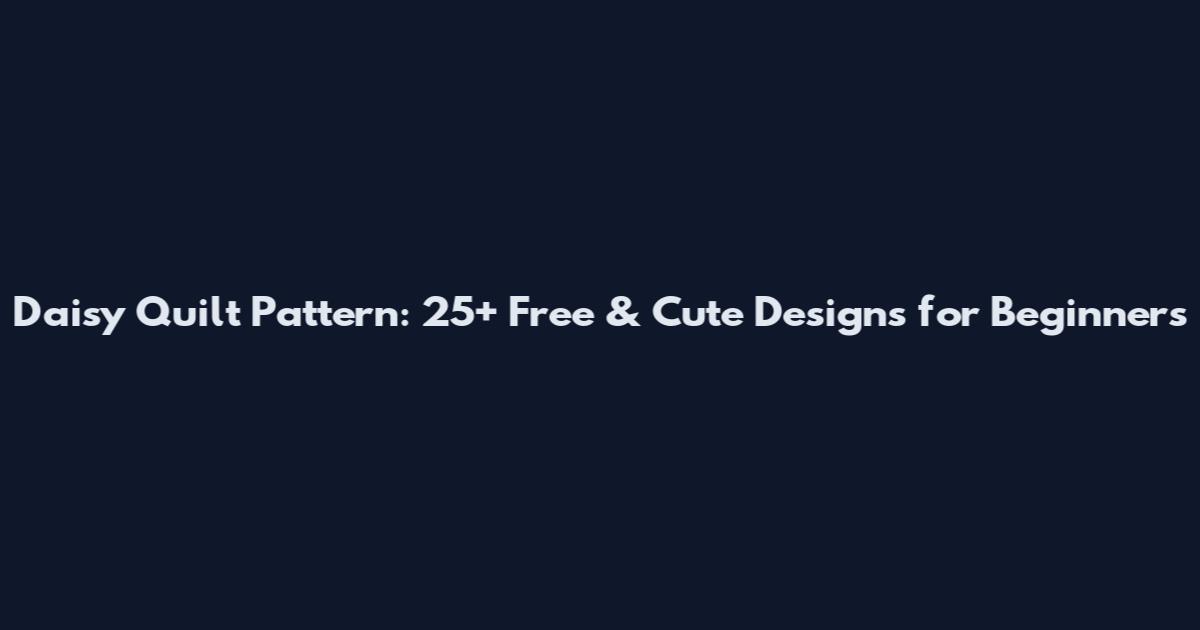 Daisy Quilt Pattern: 25+ Free & Cute Designs for Beginners