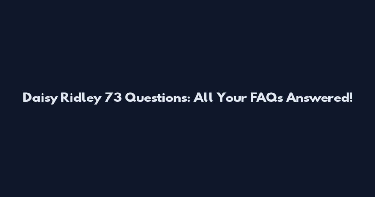 Daisy Ridley 73 Questions: All Your FAQs Answered!