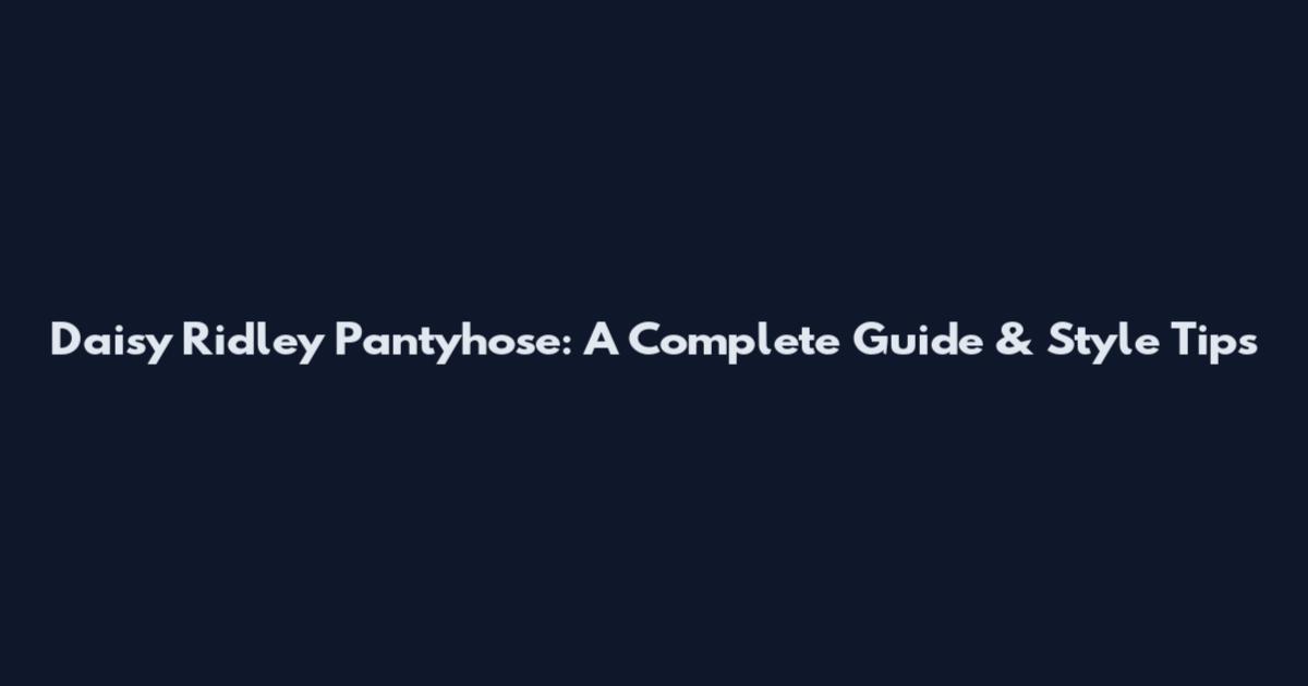 Daisy Ridley Pantyhose: A Complete Guide & Style Tips