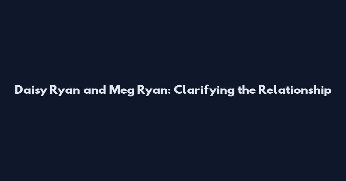 Daisy Ryan and Meg Ryan: Clarifying the Relationship