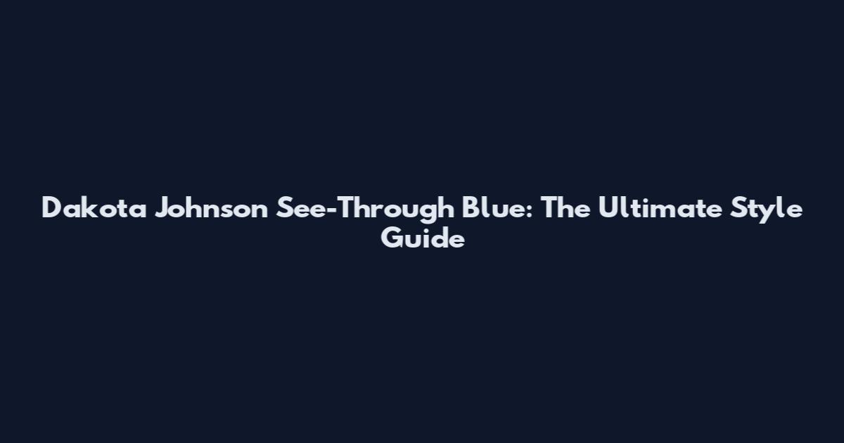 Dakota Johnson See-Through Blue: The Ultimate Style Guide