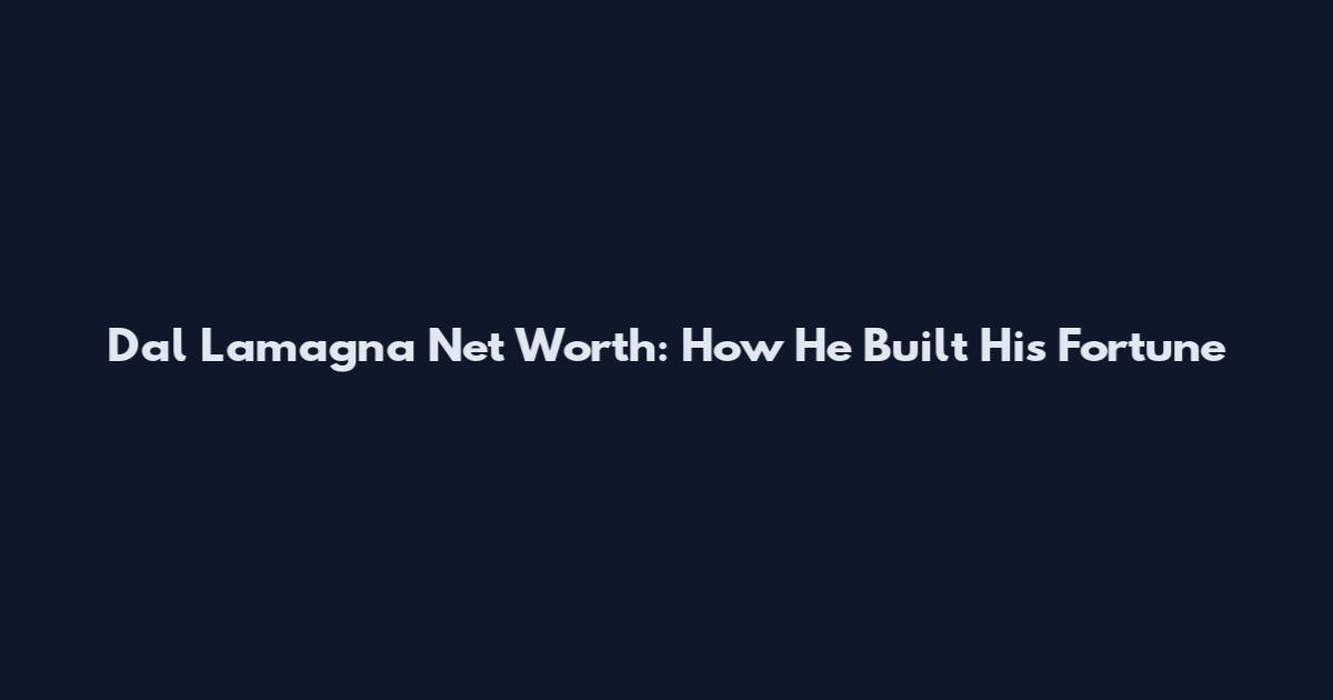 Dal Lamagna Net Worth: How He Built His Fortune