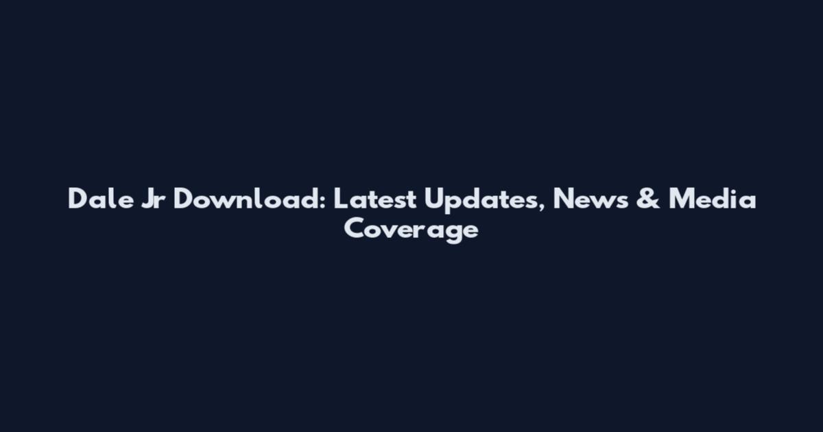 Dale Jr Download: Latest Updates, News & Media Coverage