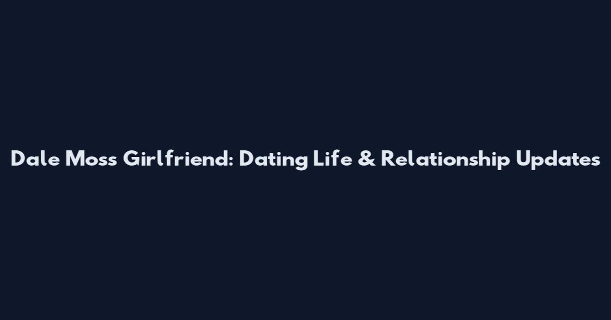 Dale Moss Girlfriend: Dating Life & Relationship Updates