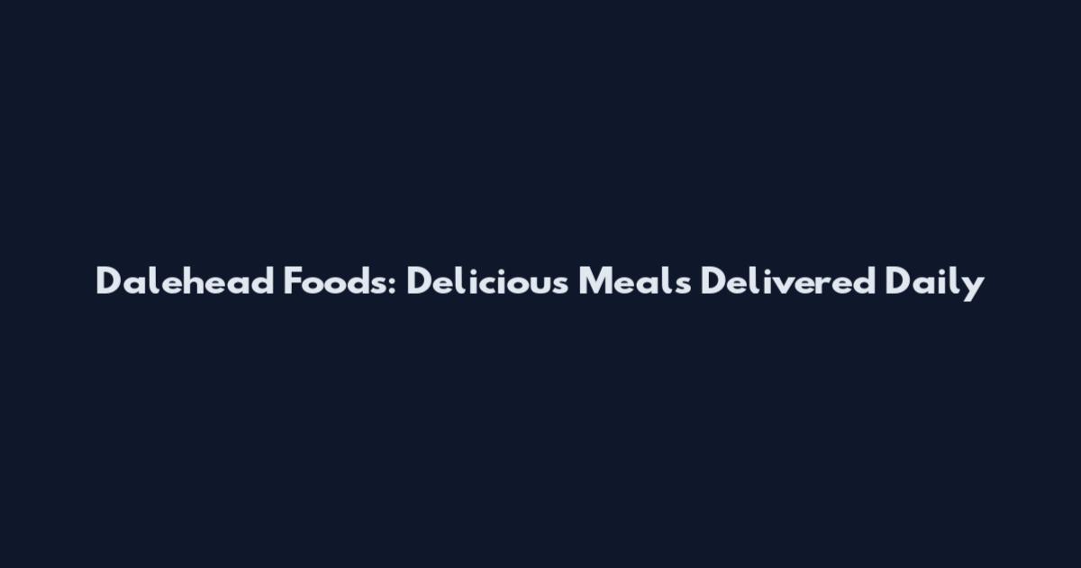 Dalehead Foods: Delicious Meals Delivered Daily
