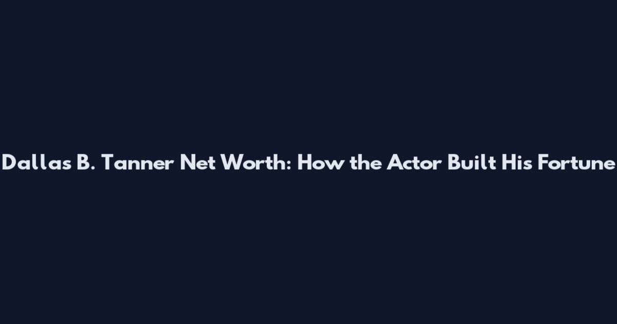 Dallas B. Tanner Net Worth: How the Actor Built His Fortune