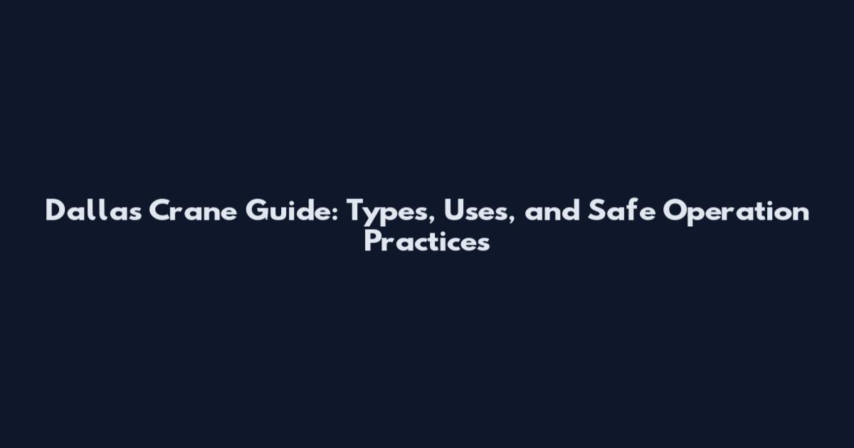 Dallas Crane Guide: Types, Uses, and Safe Operation Practices