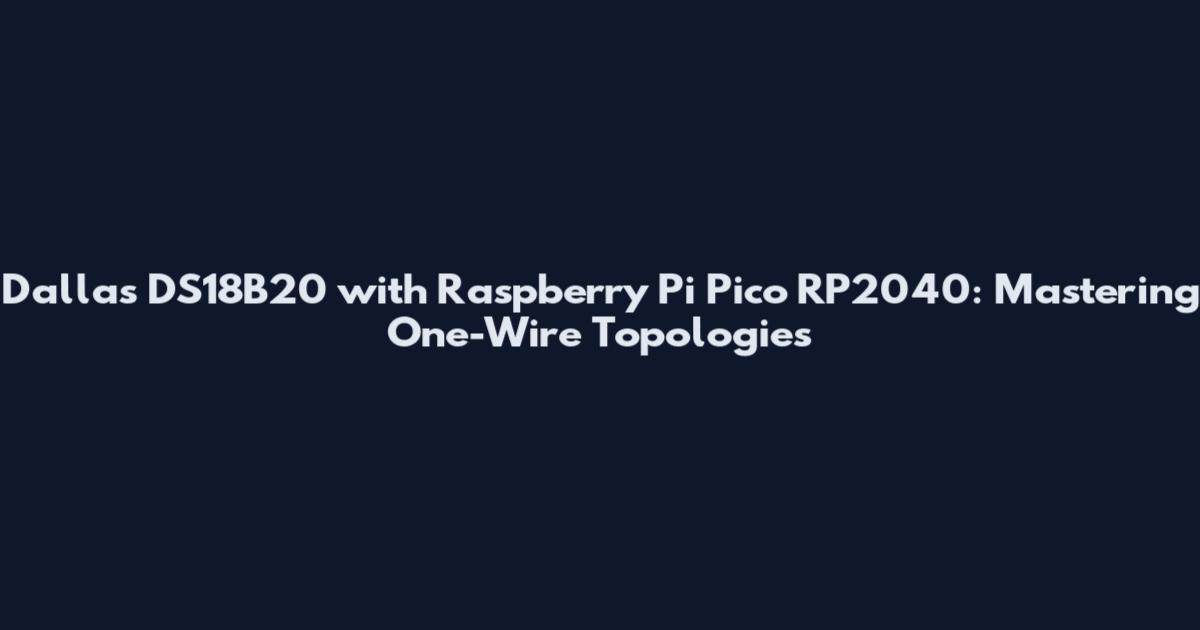 Dallas DS18B20 with Raspberry Pi Pico RP2040: Mastering One-Wire Topologies