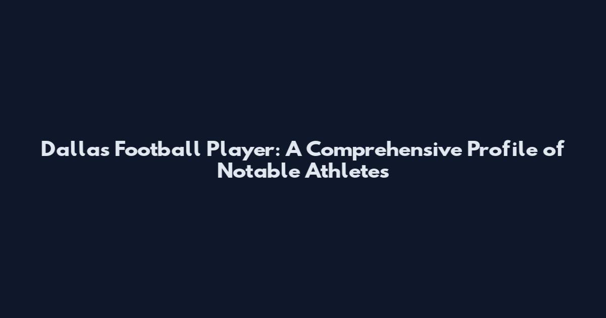 Dallas Football Player: A Comprehensive Profile of Notable Athletes