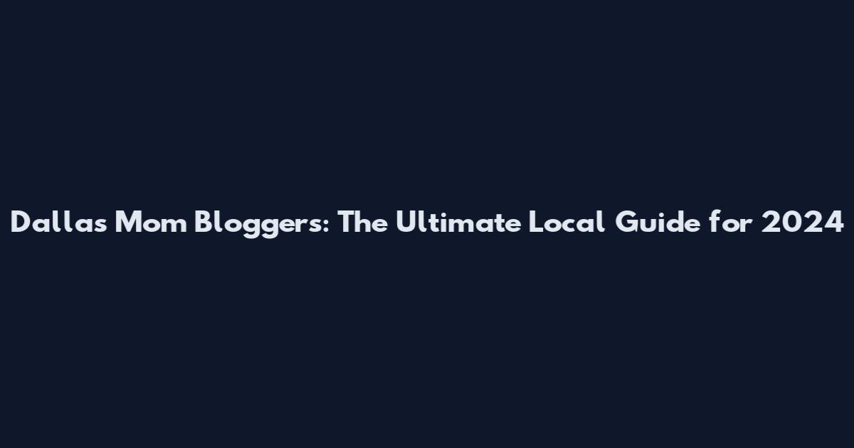 Dallas Mom Bloggers: The Ultimate Local Guide for 2024