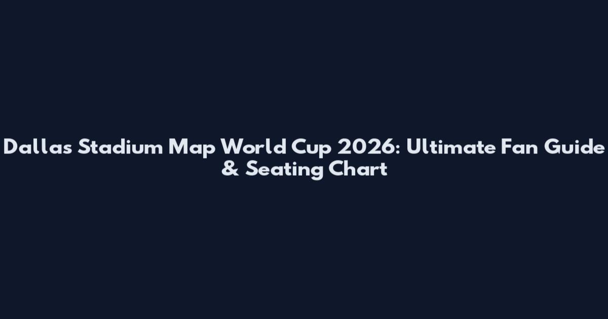 Dallas Stadium Map World Cup 2026: Ultimate Fan Guide & Seating Chart