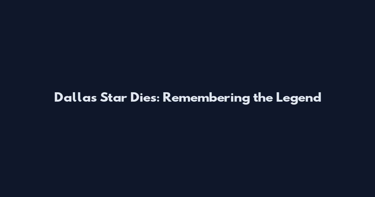 Dallas Star Dies: Remembering the Legend