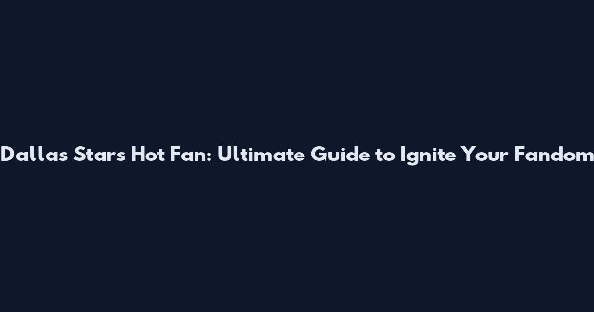 Dallas Stars Hot Fan: Ultimate Guide to Ignite Your Fandom