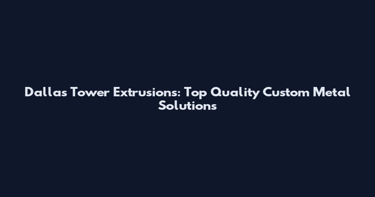 Dallas Tower Extrusions: Top Quality Custom Metal Solutions