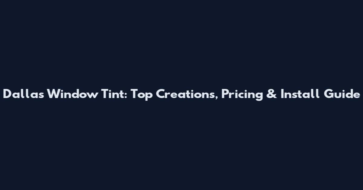 Dallas Window Tint: Top Creations, Pricing & Install Guide