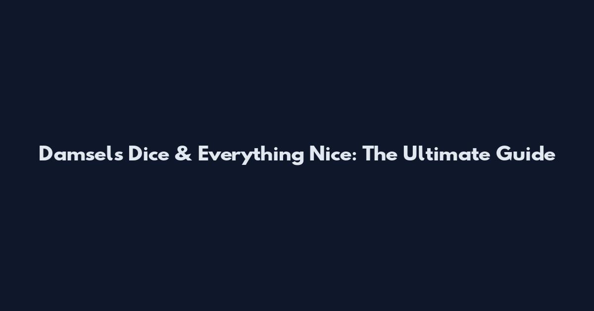 Damsels Dice & Everything Nice: The Ultimate Guide
