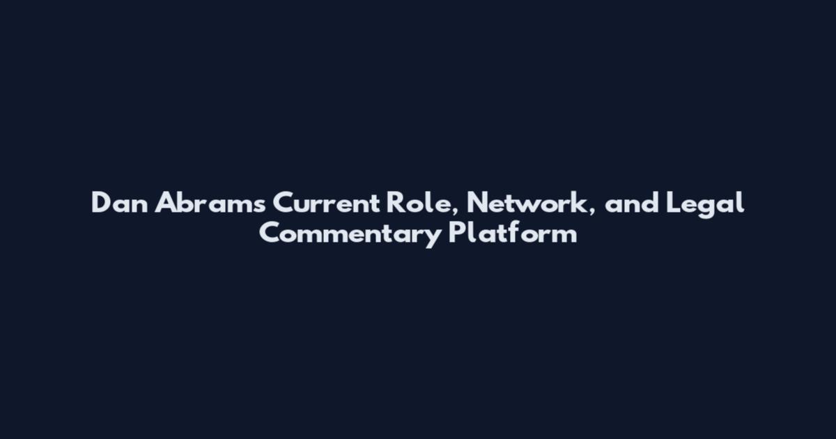 Dan Abrams Current Role, Network, and Legal Commentary Platform
