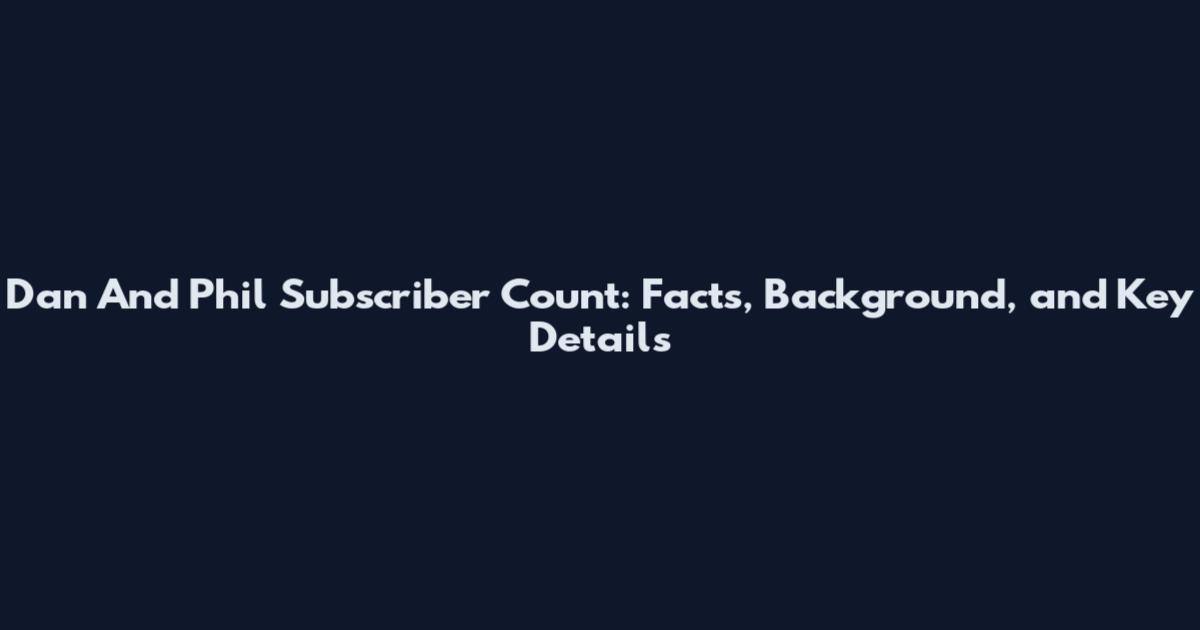 Dan And Phil Subscriber Count: Facts, Background, and Key Details