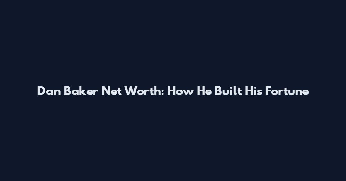 Dan Baker Net Worth: How He Built His Fortune