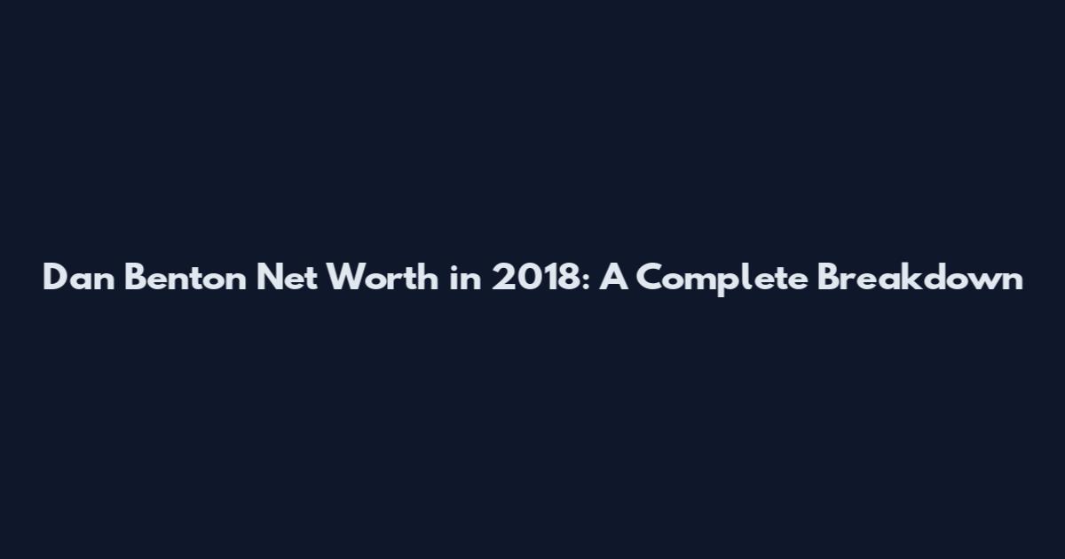 Dan Benton Net Worth in 2018: A Complete Breakdown