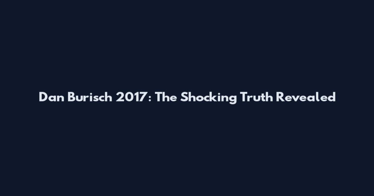 Dan Burisch 2017: The Shocking Truth Revealed