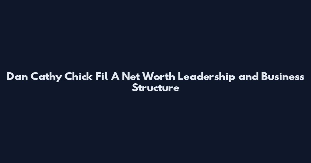 Dan Cathy Chick Fil A Net Worth Leadership and Business Structure